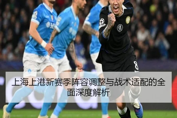 上海上港新赛季阵容调整与战术适配的全面深度解析